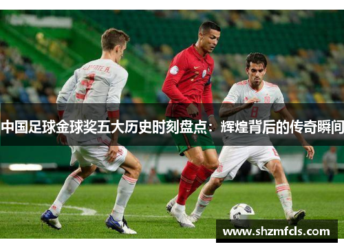 中国足球金球奖五大历史时刻盘点：辉煌背后的传奇瞬间