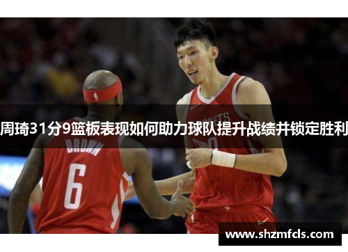 周琦31分9篮板表现如何助力球队提升战绩并锁定胜利