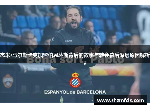 杰米·马尔斯卡克加盟伯恩茅斯背后的故事与转会幕后深层原因解析 杰米·马尔斯卡克加盟伯恩茅斯背后的故事与转会幕后深层原因解析