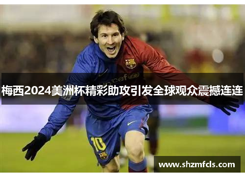 梅西2024美洲杯精彩助攻引发全球观众震撼连连 梅西2024美洲杯精彩助攻引发全球观众震撼连连