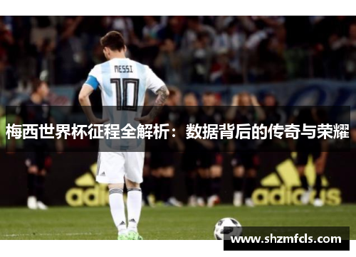 梅西世界杯征程全解析:数据背后的传奇与荣耀 梅西世界杯征程全解析:数据背后的传奇与荣耀