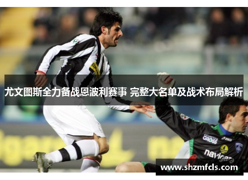 尤文图斯全力备战恩波利赛事 完整大名单及战术布局解析 尤文图斯全力备战恩波利赛事 完整大名单及战术布局解析