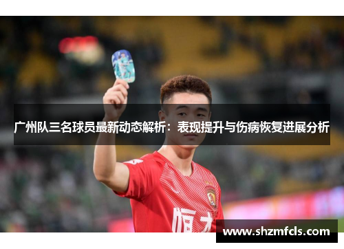 广州队三名球员最新动态解析:表现提升与伤病恢复进展分析 广州队三名球员最新动态解析:表现提升与伤病恢复进展分析