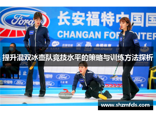提升混双冰壶队竞技水平的策略与训练方法探析 提升混双冰壶队竞技水平的策略与训练方法探析