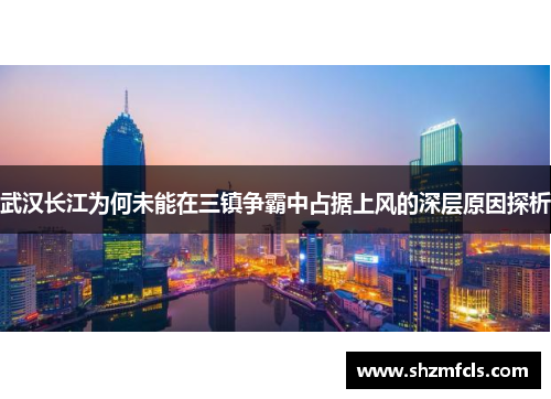 武汉长江为何未能在三镇争霸中占据上风的深层原因探析 武汉长江为何未能在三镇争霸中占据上风的深层原因探析
