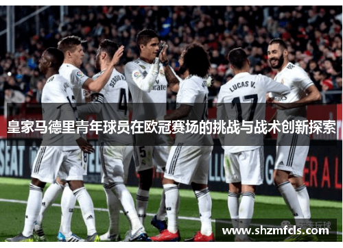 皇家马德里青年球员在欧冠赛场的挑战与战术创新探索