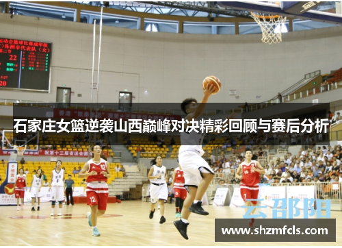 石家庄女篮逆袭山西巅峰对决精彩回顾与赛后分析