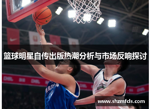 篮球明星自传出版热潮分析与市场反响探讨
