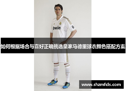 如何根据场合与喜好正确挑选皇家马德里球衣颜色搭配方案