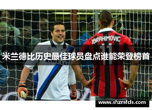 米兰德比历史最佳球员盘点谁能荣登榜首