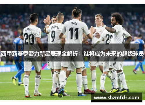 西甲新赛季潜力新星表现全解析:谁将成为未来的超级球员 西甲新赛季潜力新星表现全解析:谁将成为未来的超级球员