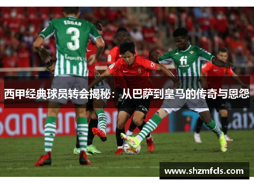 西甲经典球员转会揭秘：从巴萨到皇马的传奇与恩怨