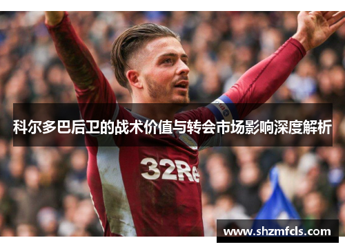 科尔多巴后卫的战术价值与转会市场影响深度解析