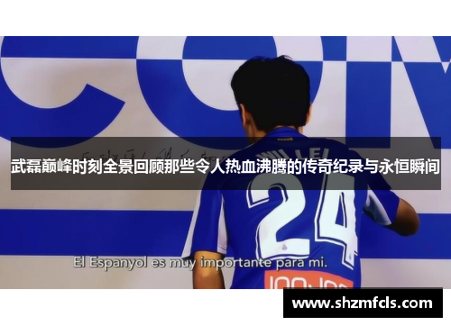 武磊巅峰时刻全景回顾那些令人热血沸腾的传奇纪录与永恒瞬间
