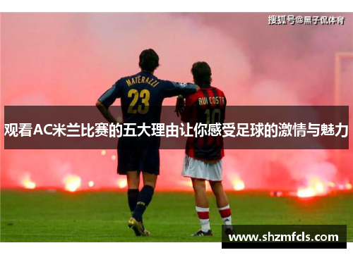 观看AC米兰比赛的五大理由让你感受足球的激情与魅力