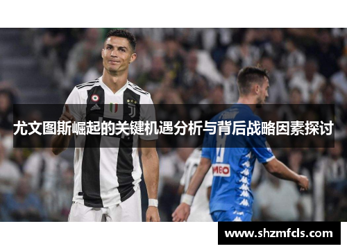 尤文图斯崛起的关键机遇分析与背后战略因素探讨